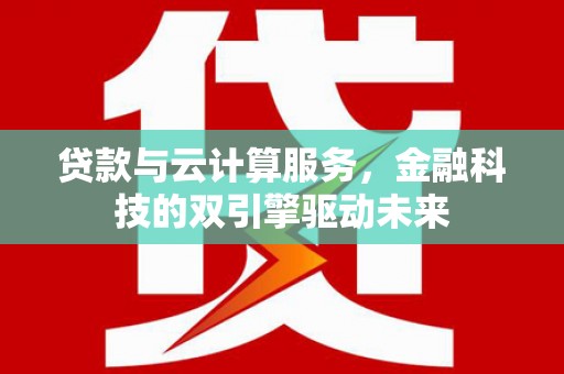 垣曲贷款与云计算服务，金融科技的双引擎驱动未来