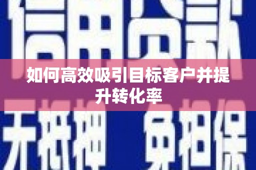 垣曲如何高效吸引目标客户并提升转化率