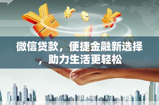垣曲微信贷款，便捷金融新选择，助力生活更轻松