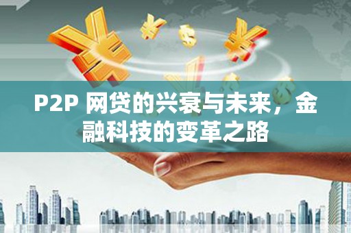 垣曲P2P 网贷的兴衰与未来，金融科技的变革之路