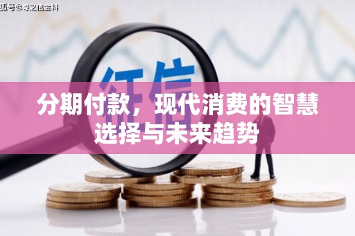 垣曲分期付款，现代消费的智慧选择与未来趋势
