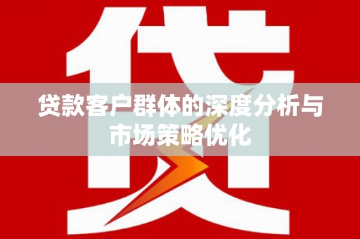 垣曲贷款客户群体的深度分析与市场策略优化