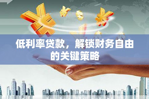 垣曲低利率贷款，解锁财务自由的关键策略