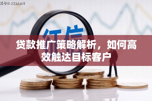 垣曲贷款推广策略解析，如何高效触达目标客户