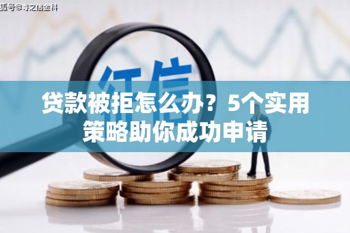 垣曲贷款被拒怎么办？5个实用策略助你成功申请