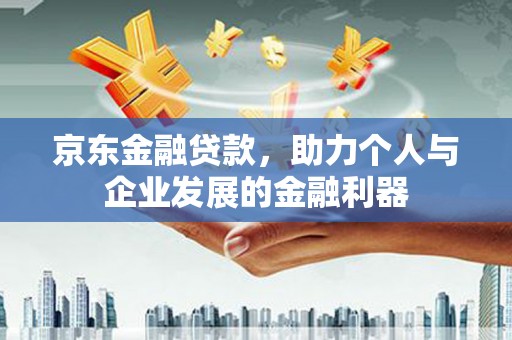 垣曲京东金融贷款，助力个人与企业发展的金融利器