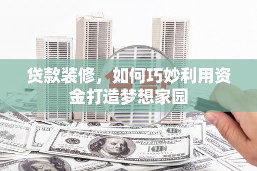 垣曲贷款装修，如何巧妙利用资金打造梦想家园
