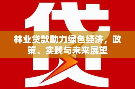 垣曲林业贷款助力绿色经济，政策、实践与未来展望