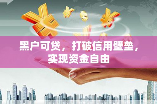 垣曲黑户可贷，打破信用壁垒，实现资金自由