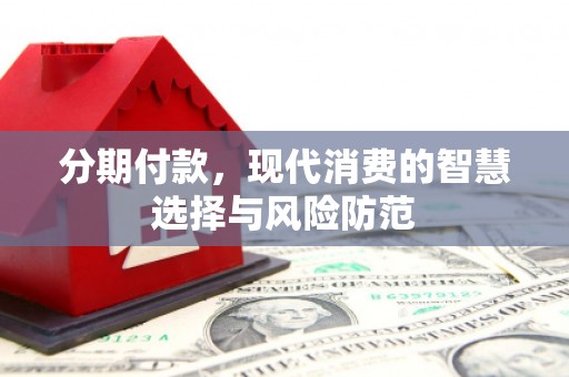 垣曲分期付款，现代消费的智慧选择与风险防范