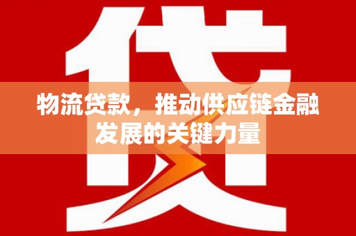 垣曲物流贷款，推动供应链金融发展的关键力量