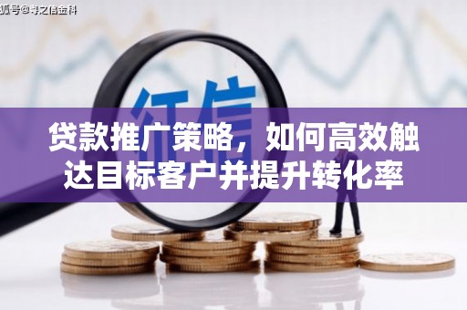 垣曲贷款推广策略，如何高效触达目标客户并提升转化率