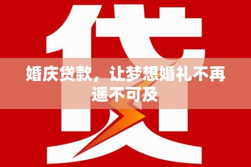 垣曲婚庆贷款，让梦想婚礼不再遥不可及