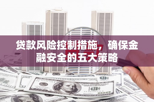 垣曲贷款风险控制措施，确保金融安全的五大策略