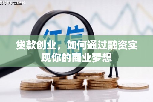 垣曲贷款创业，如何通过融资实现你的商业梦想