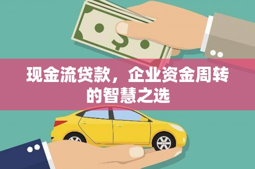 垣曲现金流贷款，企业资金周转的智慧之选