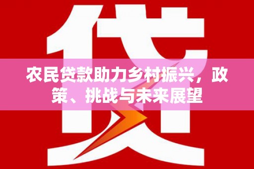 垣曲农民贷款助力乡村振兴，政策、挑战与未来展望