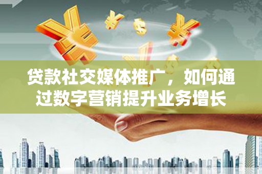 垣曲贷款社交媒体推广，如何通过数字营销提升业务增长