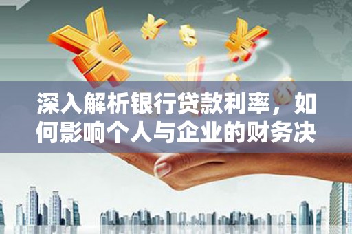 垣曲深入解析银行贷款利率，如何影响个人与企业的财务决策