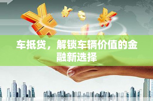 垣曲车抵贷，解锁车辆价值的金融新选择