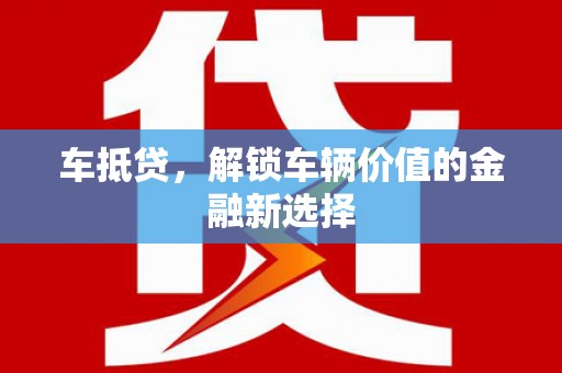 垣曲车抵贷，解锁车辆价值的金融新选择