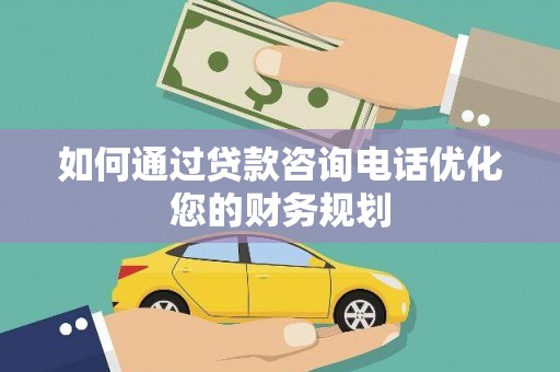 垣曲如何通过贷款咨询电话优化您的财务规划