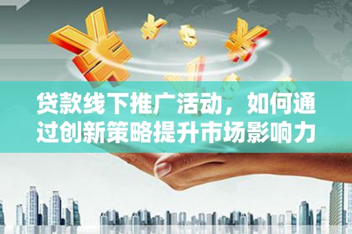 垣曲贷款线下推广活动，如何通过创新策略提升市场影响力