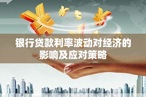 垣曲银行贷款利率波动对经济的影响及应对策略