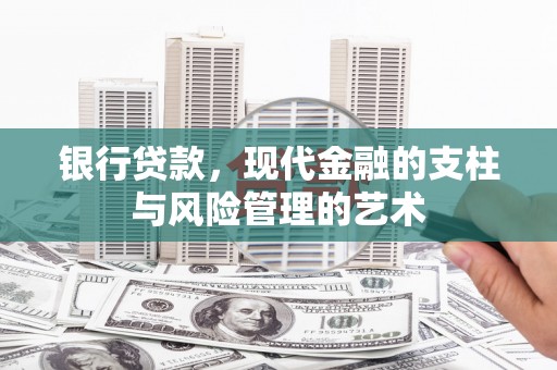 垣曲银行贷款，现代金融的支柱与风险管理的艺术