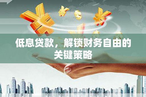 垣曲低息贷款，解锁财务自由的关键策略