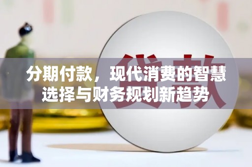 垣曲分期付款，现代消费的智慧选择与财务规划新趋势