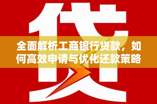垣曲全面解析工商银行贷款，如何高效申请与优化还款策略