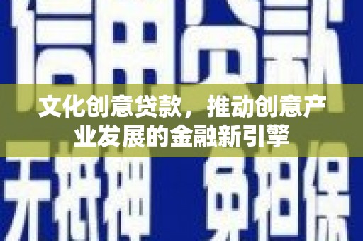 垣曲文化创意贷款，推动创意产业发展的金融新引擎