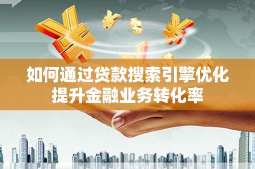 垣曲如何通过贷款搜索引擎优化提升金融业务转化率