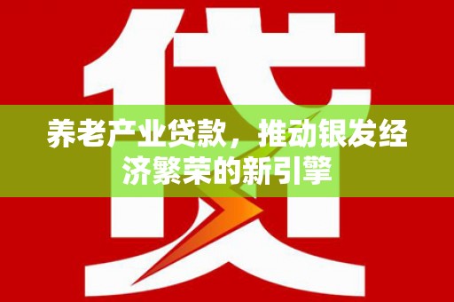 垣曲养老产业贷款，推动银发经济繁荣的新引擎