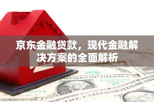垣曲京东金融贷款，现代金融解决方案的全面解析