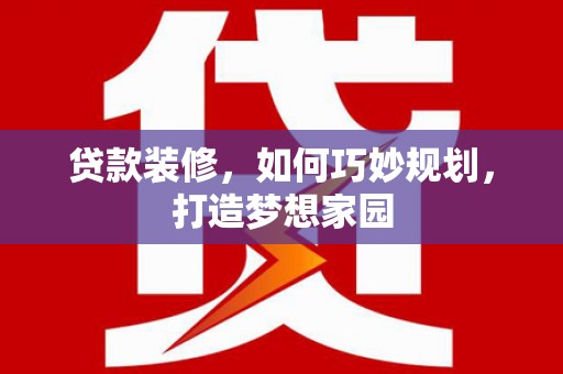 垣曲贷款装修，如何巧妙规划，打造梦想家园