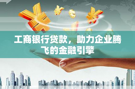 垣曲工商银行贷款，助力企业腾飞的金融引擎