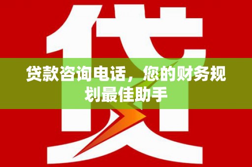 垣曲贷款咨询电话，您的财务规划最佳助手