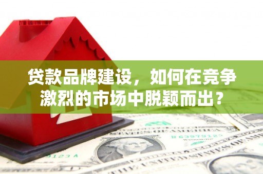 垣曲贷款品牌建设，如何在竞争激烈的市场中脱颖而出？
