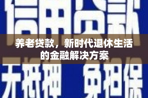 垣曲养老贷款，新时代退休生活的金融解决方案