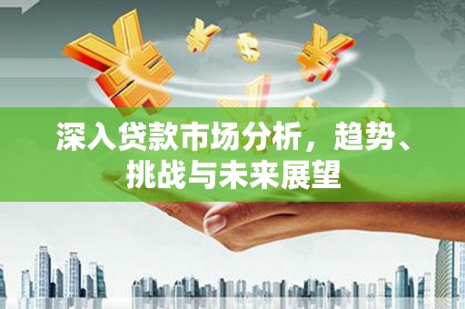 垣曲深入贷款市场分析，趋势、挑战与未来展望