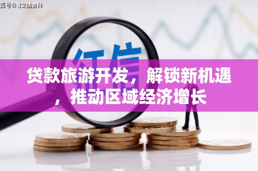 垣曲贷款旅游开发，解锁新机遇，推动区域经济增长