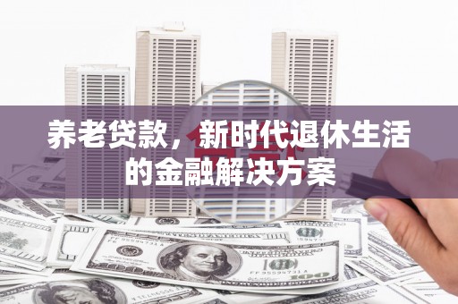 垣曲养老贷款，新时代退休生活的金融解决方案