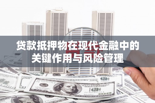 垣曲贷款抵押物在现代金融中的关键作用与风险管理