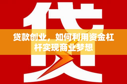 垣曲贷款创业，如何利用资金杠杆实现商业梦想