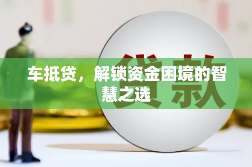 垣曲车抵贷，解锁资金困境的智慧之选