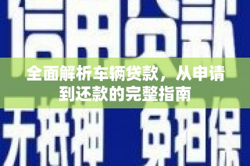 垣曲全面解析车辆贷款，从申请到还款的完整指南