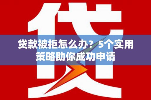垣曲贷款被拒怎么办？5个实用策略助你成功申请