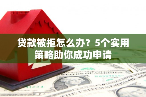 垣曲贷款被拒怎么办？5个实用策略助你成功申请